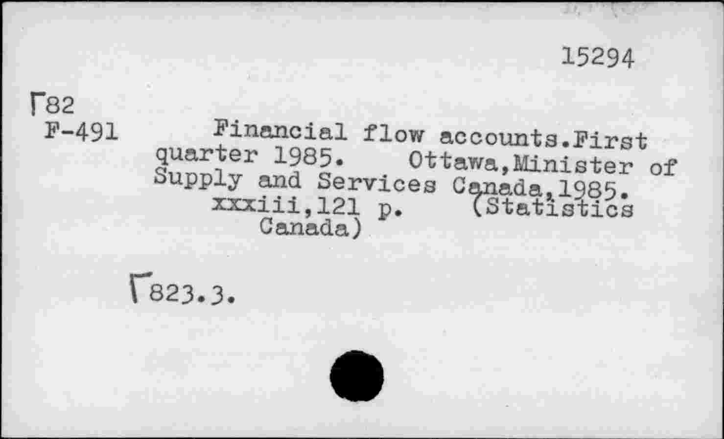 ﻿15294
r82
F-491
financial flow accounts.First
. Ottw-Minister Of Supply and Services Canada,1985.
xxxiii,121 p. (Statistics
Canada)
1*823» 3*